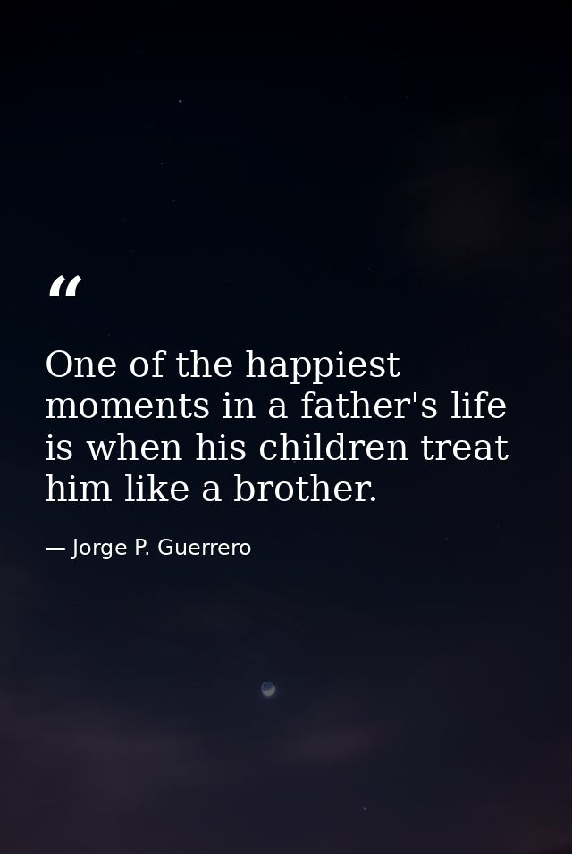 One of the happiest moments in a father's life is when his children treat him like a brother. — Jorge P. Guerrero