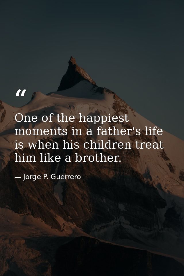 One of the happiest moments in a father's life is when his children treat him like a brother. — Jorge P. Guerrero