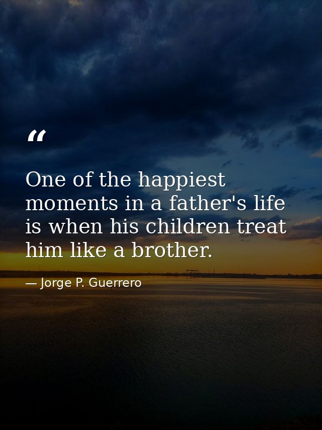 One of the happiest moments in a father's life is when his children treat him like a brother. — Jorge P. Guerrero