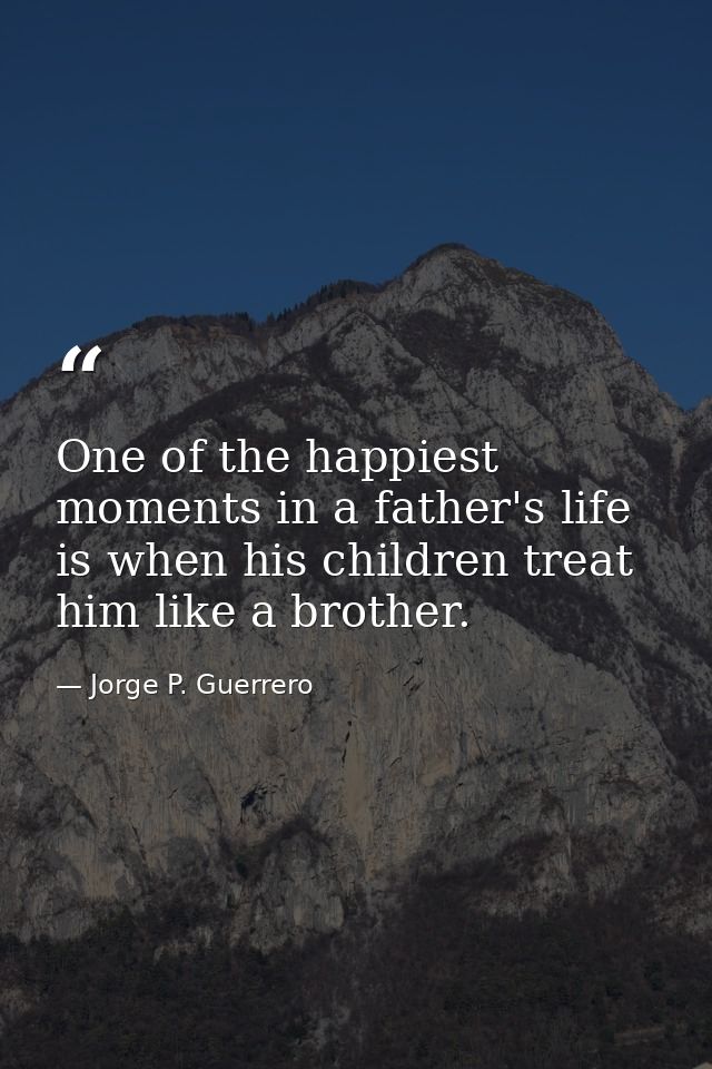 One of the happiest moments in a father's life is when his children treat him like a brother. — Jorge P. Guerrero