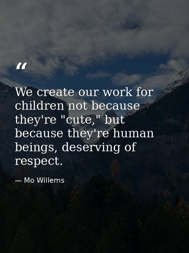 We create our work for children not because they're "cute," but because they're human beings, deserving of respect. — Mo Willems