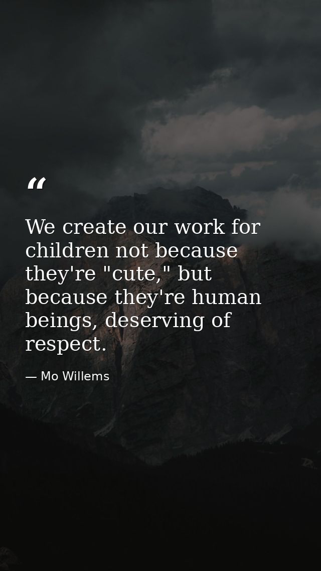 We create our work for children not because they're "cute," but because they're human beings, deserving of respect. — Mo Willems