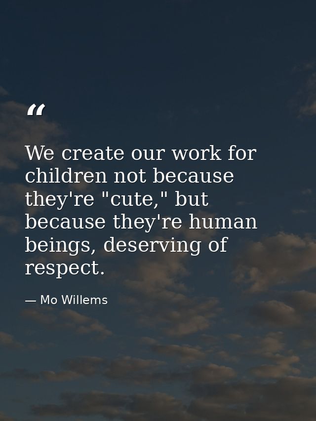 We create our work for children not because they're "cute," but because they're human beings, deserving of respect. — Mo Willems