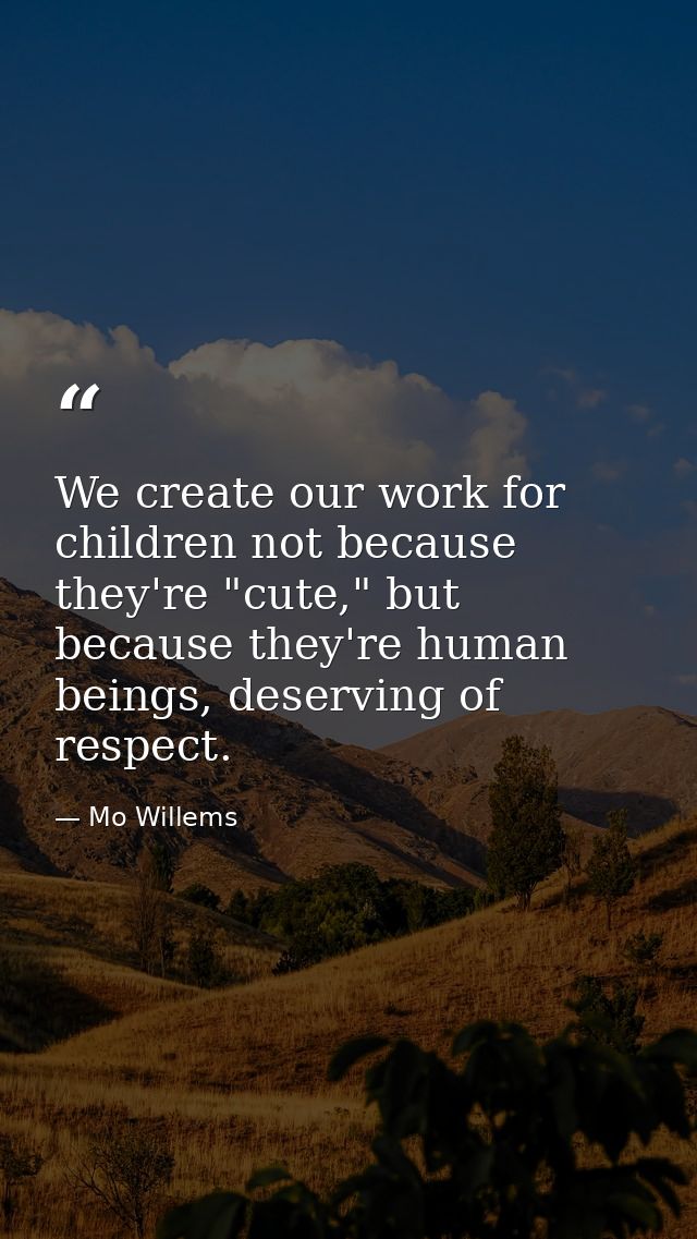 We create our work for children not because they're "cute," but because they're human beings, deserving of respect. — Mo Willems