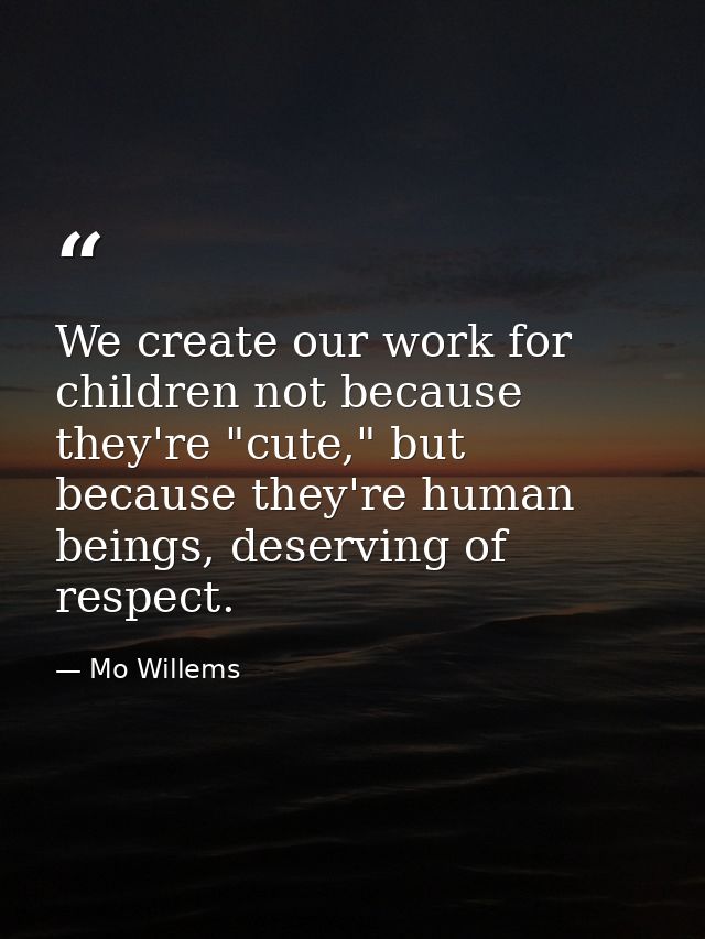 We create our work for children not because they're "cute," but because they're human beings, deserving of respect. — Mo Willems