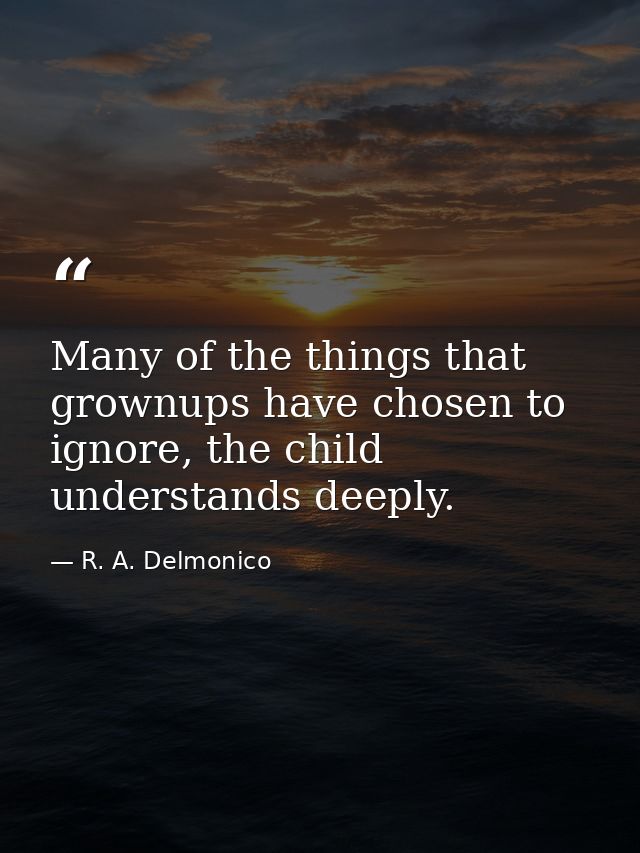 Many of the things that grownups have chosen to ignore, the child understands deeply. — R. A. Delmonico