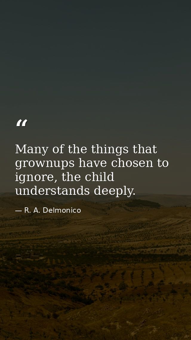 Many of the things that grownups have chosen to ignore, the child understands deeply. — R. A. Delmonico