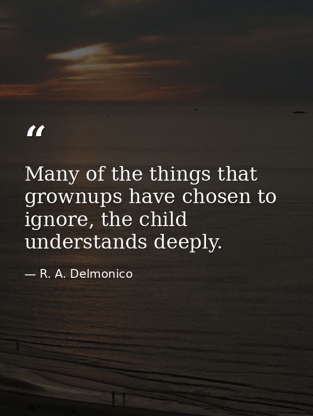 Many of the things that grownups have chosen to ignore, the child understands deeply. — R. A. Delmonico