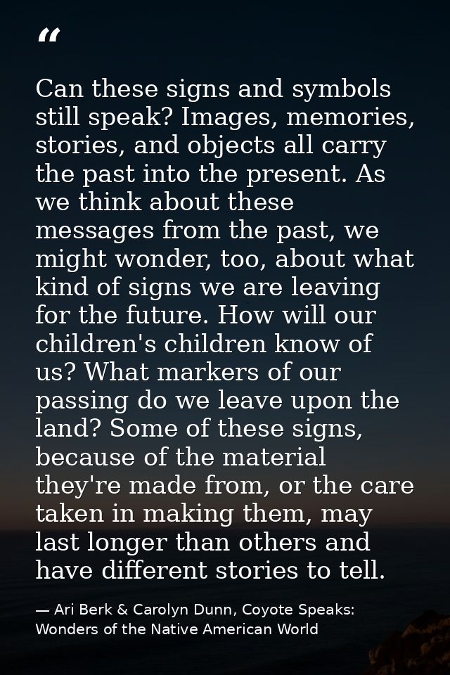 Can these signs and symbols still speak? Images, memories, stories, and objects all carry the past into the present. As  — Ari Berk & Carolyn Dunn, Coyote Speaks: Wonders of the Native American World