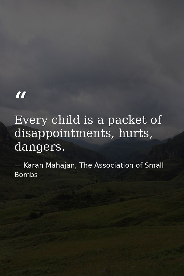 Every child is a packet of disappointments, hurts, dangers. — Karan Mahajan, The Association of Small Bombs