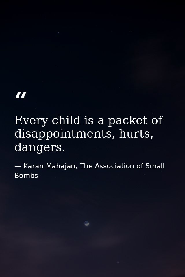 Every child is a packet of disappointments, hurts, dangers. — Karan Mahajan, The Association of Small Bombs