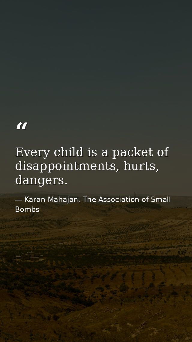 Every child is a packet of disappointments, hurts, dangers. — Karan Mahajan, The Association of Small Bombs