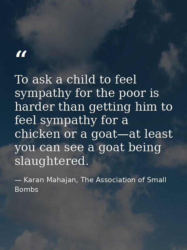 To ask a child to feel sympathy for the poor is harder than getting him to feel sympathy for a chicken or a goat—at leas — Karan Mahajan, The Association of Small Bombs