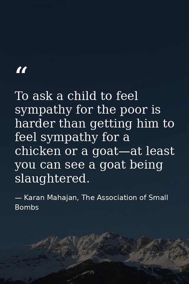 To ask a child to feel sympathy for the poor is harder than getting him to feel sympathy for a chicken or a goat—at leas — Karan Mahajan, The Association of Small Bombs