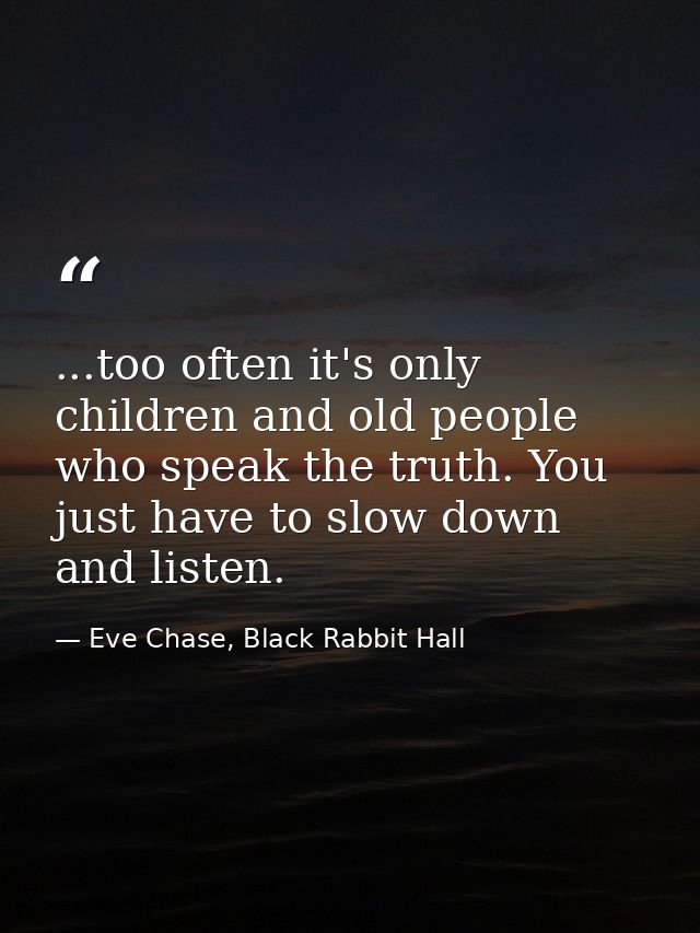...too often it's only children and old people who speak the truth. You just have to slow down and listen. — Eve Chase, Black Rabbit Hall