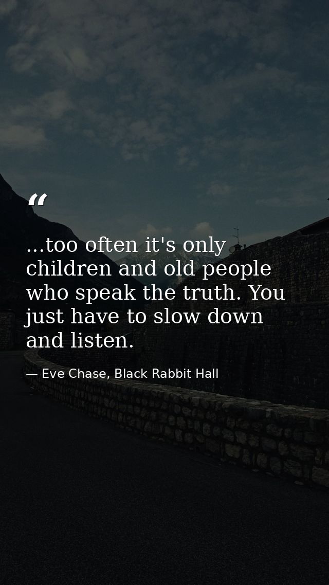 ...too often it's only children and old people who speak the truth. You just have to slow down and listen. — Eve Chase, Black Rabbit Hall