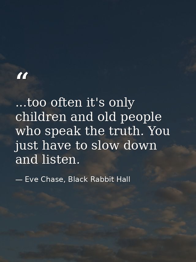 ...too often it's only children and old people who speak the truth. You just have to slow down and listen. — Eve Chase, Black Rabbit Hall