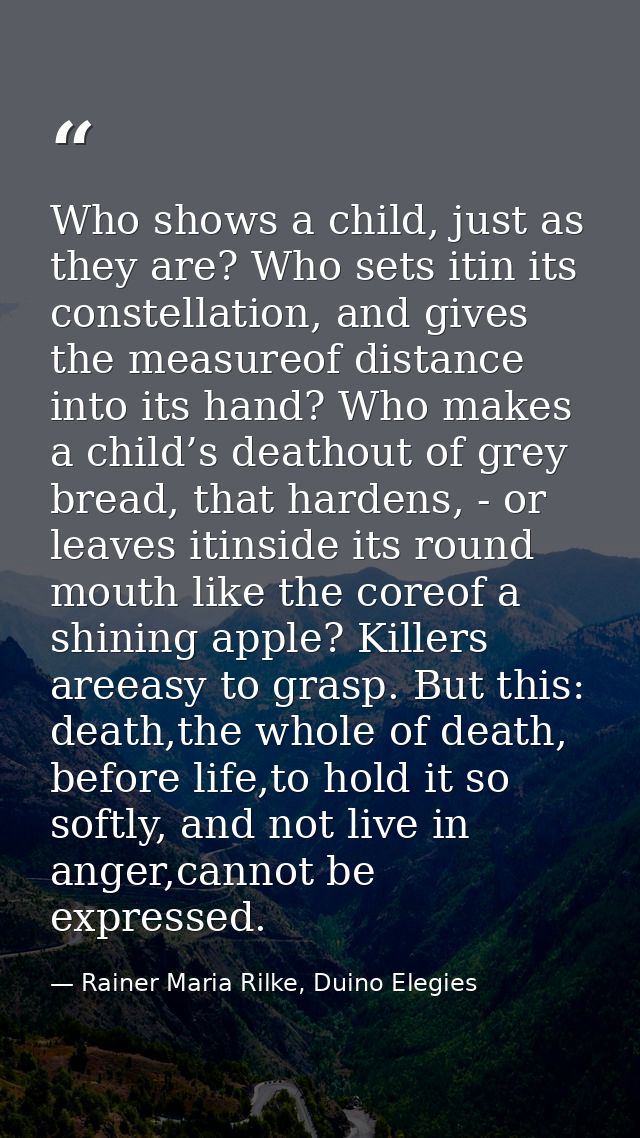 Who shows a child, just as they are? Who sets itin its constellation, and gives the measureof distance into its hand? Wh — Rainer Maria Rilke, Duino Elegies