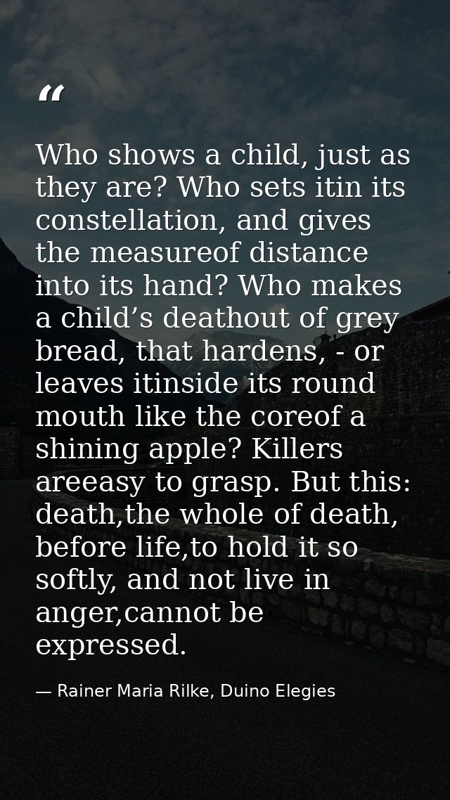Who shows a child, just as they are? Who sets itin its constellation, and gives the measureof distance into its hand? Wh — Rainer Maria Rilke, Duino Elegies