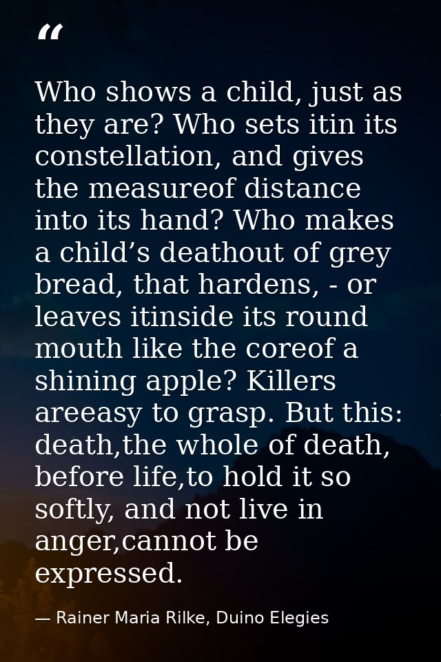 Who shows a child, just as they are? Who sets itin its constellation, and gives the measureof distance into its hand? Wh — Rainer Maria Rilke, Duino Elegies
