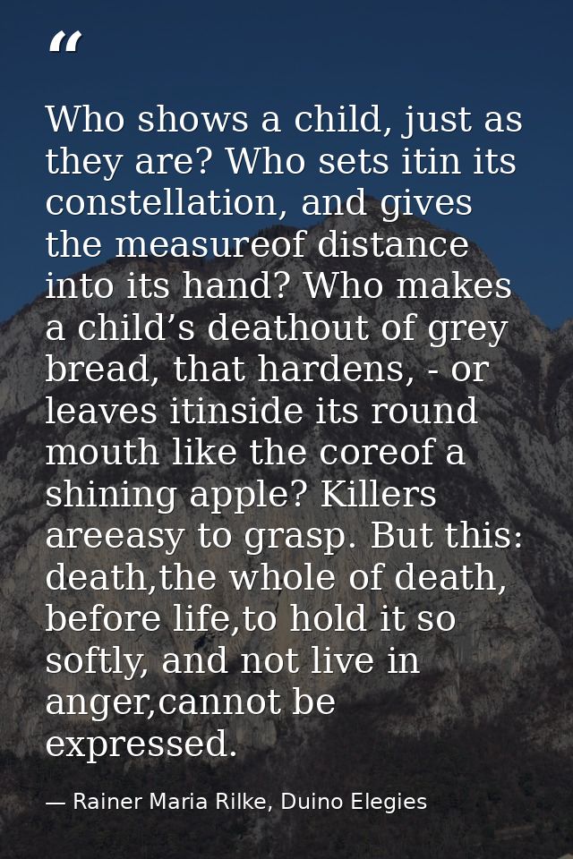 Who shows a child, just as they are? Who sets itin its constellation, and gives the measureof distance into its hand? Wh — Rainer Maria Rilke, Duino Elegies