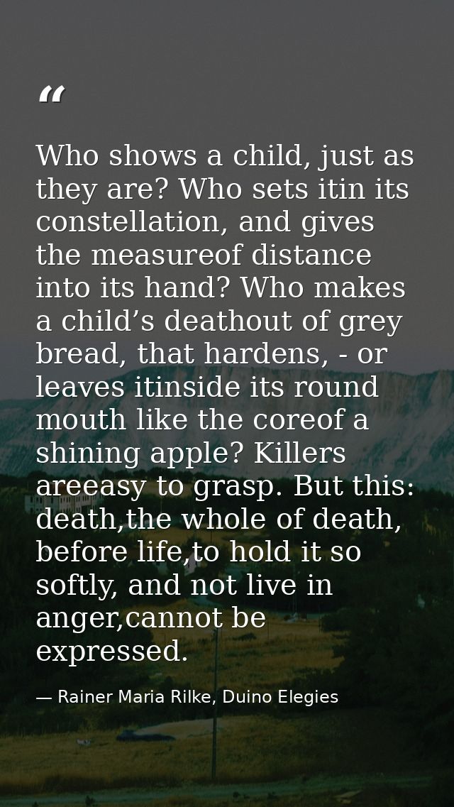 Who shows a child, just as they are? Who sets itin its constellation, and gives the measureof distance into its hand? Wh — Rainer Maria Rilke, Duino Elegies