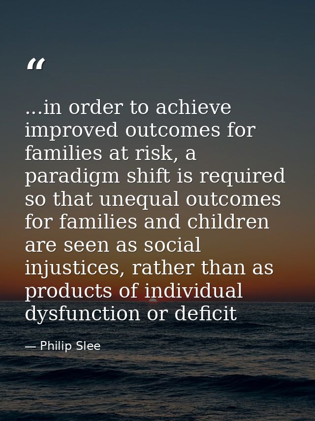 ...in order to achieve improved outcomes for families at risk, a paradigm shift is required so that unequal outcomes for — Philip Slee
