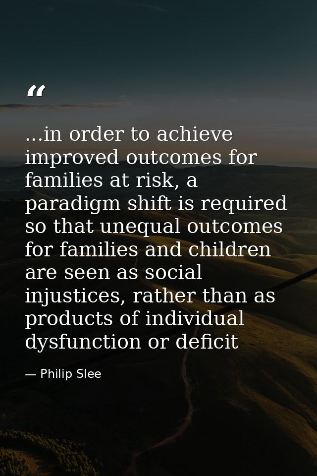 ...in order to achieve improved outcomes for families at risk, a paradigm shift is required so that unequal outcomes for — Philip Slee