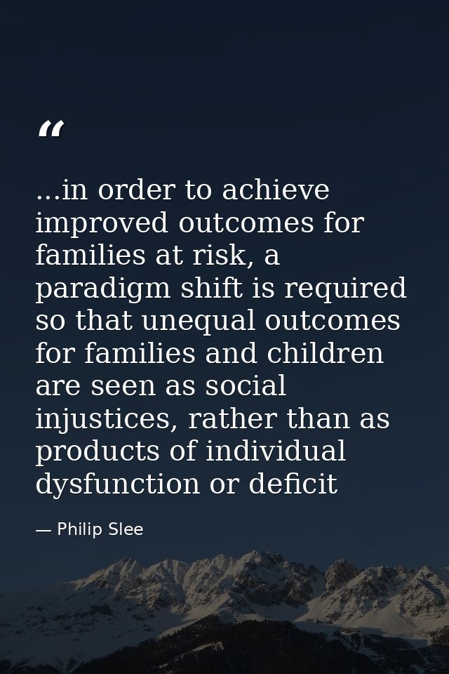 ...in order to achieve improved outcomes for families at risk, a paradigm shift is required so that unequal outcomes for — Philip Slee