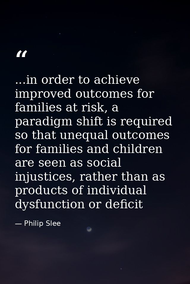 ...in order to achieve improved outcomes for families at risk, a paradigm shift is required so that unequal outcomes for — Philip Slee