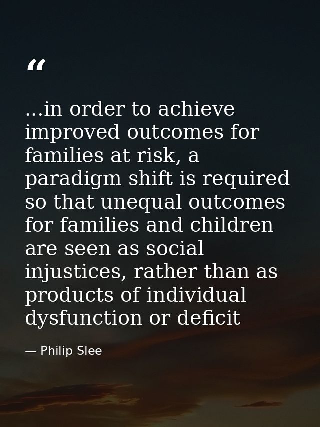 ...in order to achieve improved outcomes for families at risk, a paradigm shift is required so that unequal outcomes for — Philip Slee