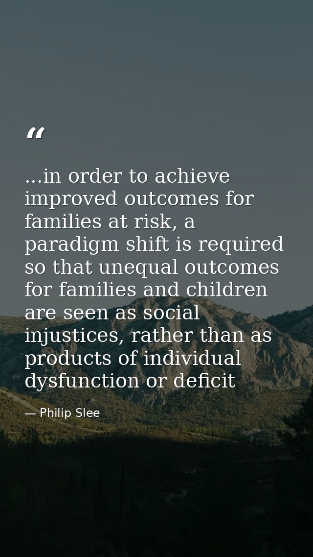 ...in order to achieve improved outcomes for families at risk, a paradigm shift is required so that unequal outcomes for — Philip Slee