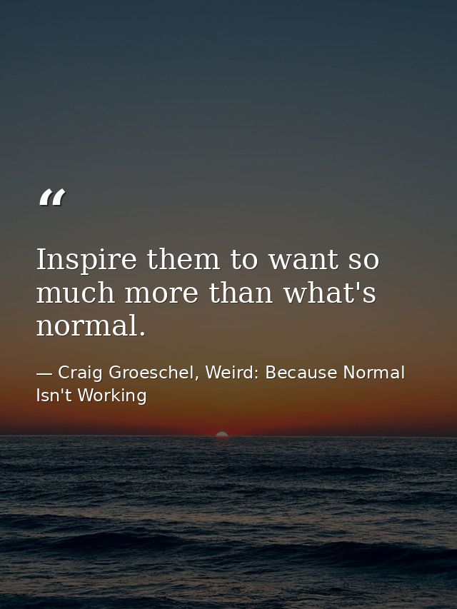 Inspire them to want so much more than what's normal. — Craig Groeschel, Weird: Because Normal Isn't Working