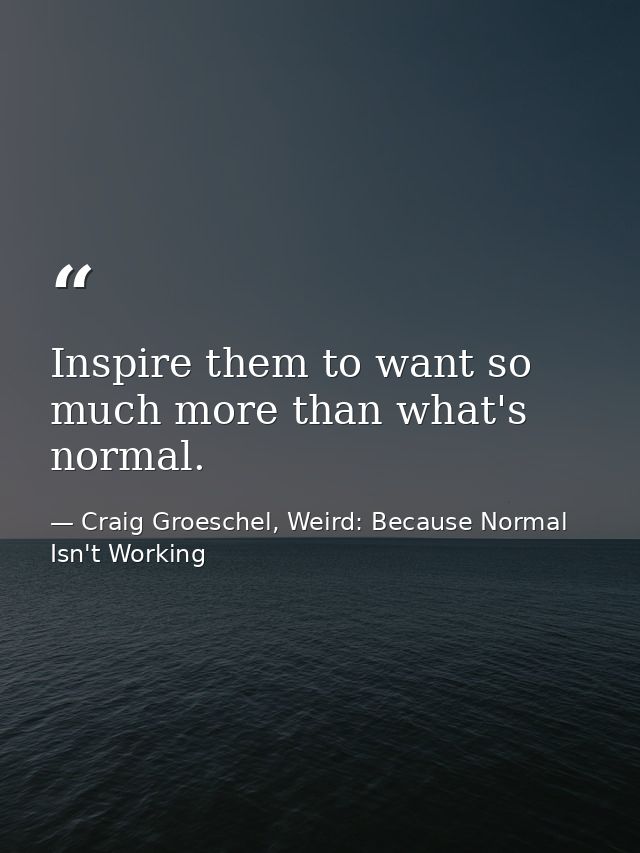 Inspire them to want so much more than what's normal. — Craig Groeschel, Weird: Because Normal Isn't Working