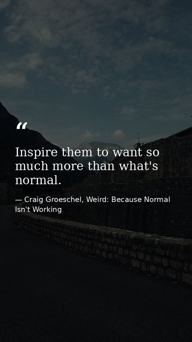 Inspire them to want so much more than what's normal. — Craig Groeschel, Weird: Because Normal Isn't Working