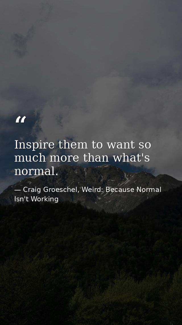 Inspire them to want so much more than what's normal. — Craig Groeschel, Weird: Because Normal Isn't Working