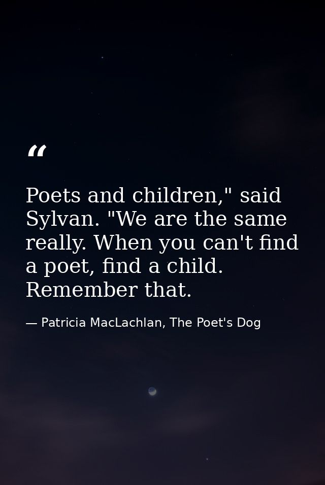 Poets and children," said Sylvan. "We are the same really. When you can't find a poet, find a child. Remember that. — Patricia MacLachlan, The Poet's Dog