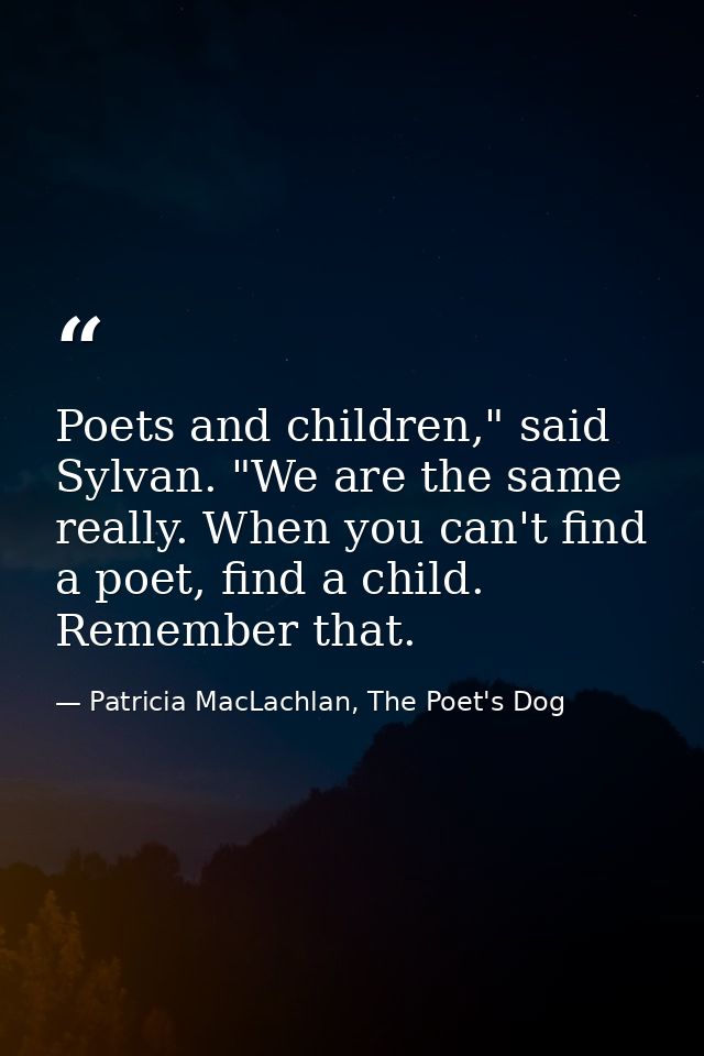 Poets and children," said Sylvan. "We are the same really. When you can't find a poet, find a child. Remember that. — Patricia MacLachlan, The Poet's Dog