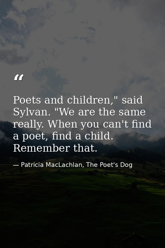 Poets and children," said Sylvan. "We are the same really. When you can't find a poet, find a child. Remember that. — Patricia MacLachlan, The Poet's Dog