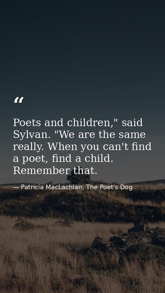 Poets and children," said Sylvan. "We are the same really. When you can't find a poet, find a child. Remember that. — Patricia MacLachlan, The Poet's Dog