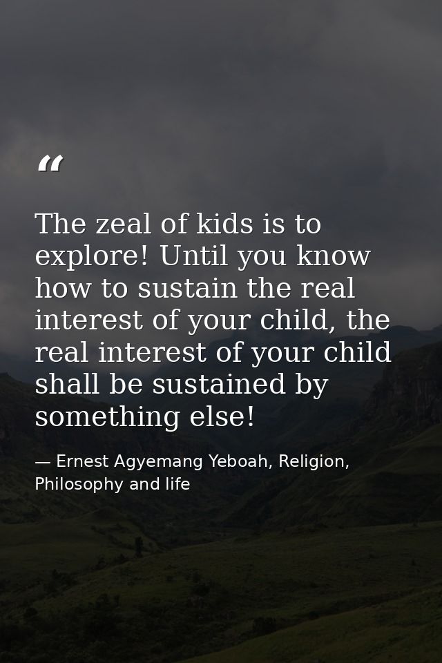 The zeal of kids is to explore! Until you know how to sustain the real interest of your child, the real interest of your — Ernest Agyemang Yeboah, Religion, Philosophy and life