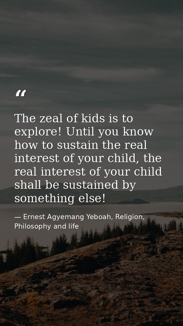 The zeal of kids is to explore! Until you know how to sustain the real interest of your child, the real interest of your — Ernest Agyemang Yeboah, Religion, Philosophy and life