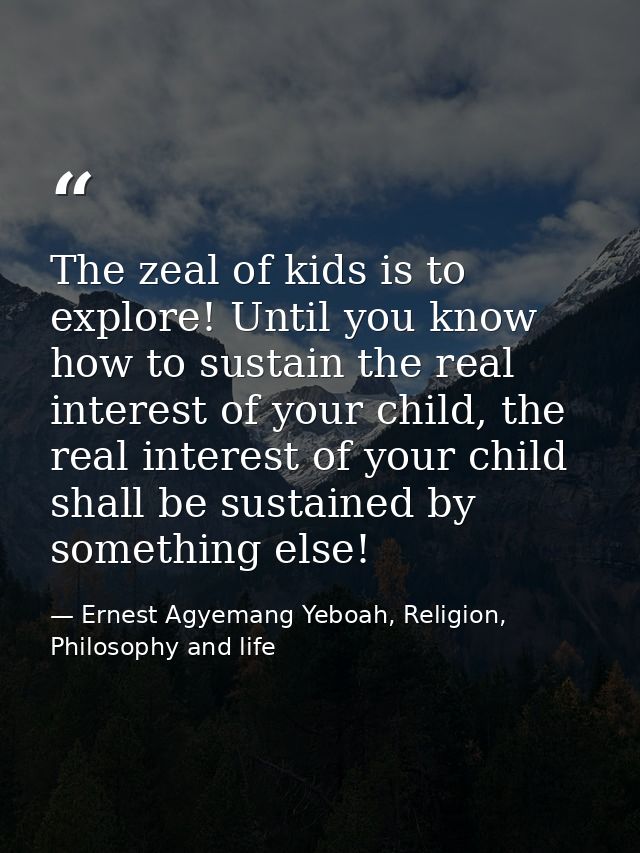The zeal of kids is to explore! Until you know how to sustain the real interest of your child, the real interest of your — Ernest Agyemang Yeboah, Religion, Philosophy and life