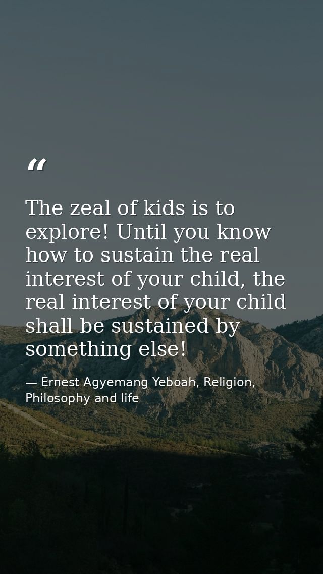 The zeal of kids is to explore! Until you know how to sustain the real interest of your child, the real interest of your — Ernest Agyemang Yeboah, Religion, Philosophy and life