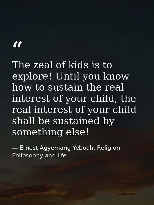 The zeal of kids is to explore! Until you know how to sustain the real interest of your child, the real interest of your — Ernest Agyemang Yeboah, Religion, Philosophy and life