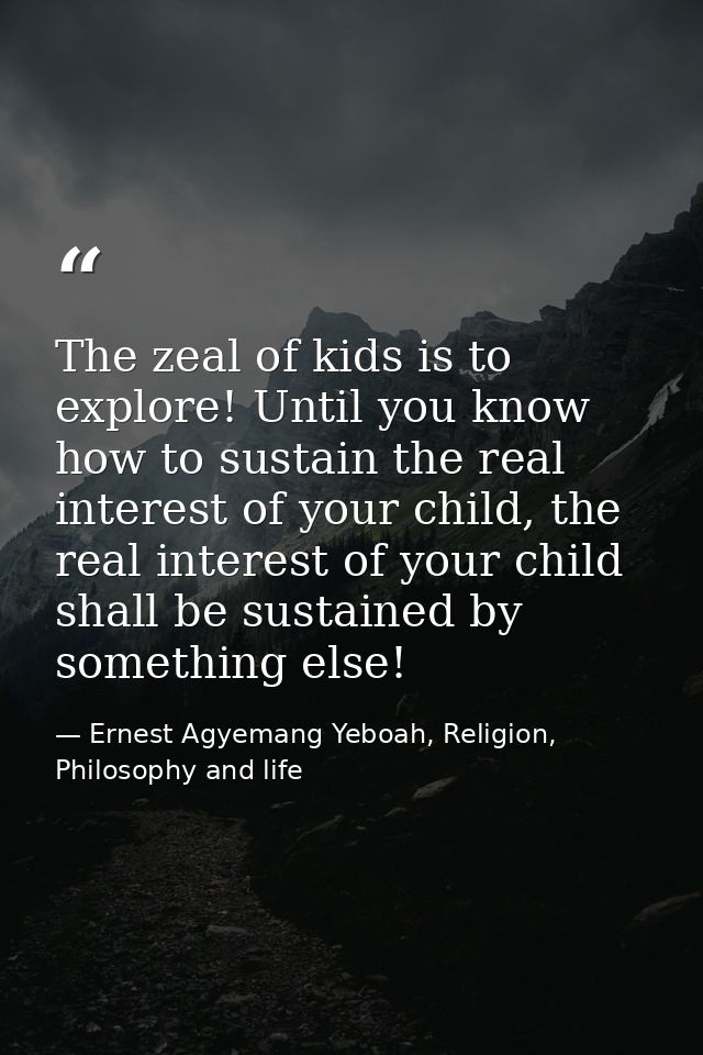 The zeal of kids is to explore! Until you know how to sustain the real interest of your child, the real interest of your — Ernest Agyemang Yeboah, Religion, Philosophy and life
