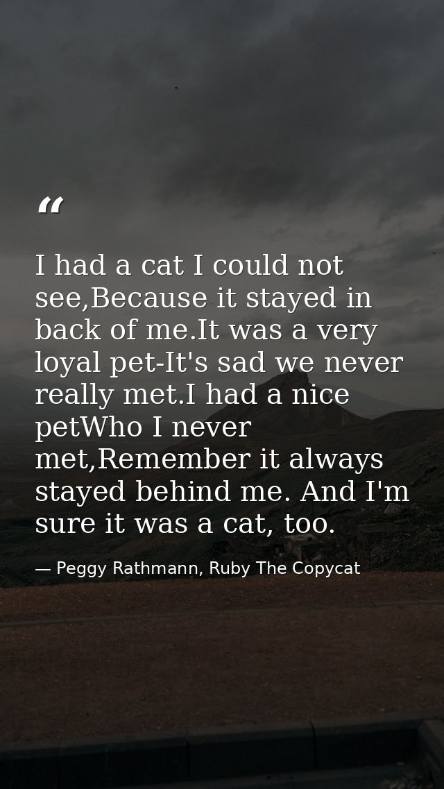 I had a cat I could not see,Because it stayed in back of me.It was a very loyal pet-It's sad we never really met.I had a — Peggy Rathmann, Ruby The Copycat