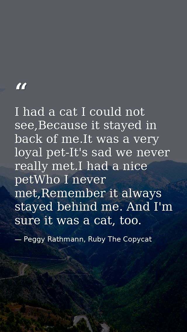 I had a cat I could not see,Because it stayed in back of me.It was a very loyal pet-It's sad we never really met.I had a — Peggy Rathmann, Ruby The Copycat