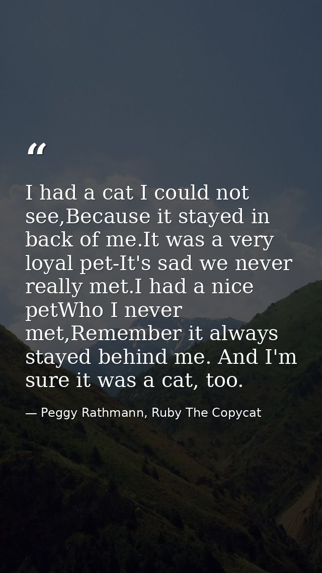 I had a cat I could not see,Because it stayed in back of me.It was a very loyal pet-It's sad we never really met.I had a — Peggy Rathmann, Ruby The Copycat