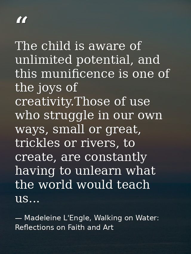 The child is aware of unlimited potential, and this munificence is one of the joys of creativity.Those of use who strugg — Madeleine L'Engle, Walking on Water: Reflections on Faith and Art
